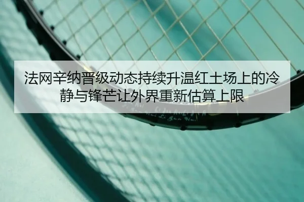 法网辛纳晋级动态持续升温红土场上的冷静与锋芒让外界重新估算上限
