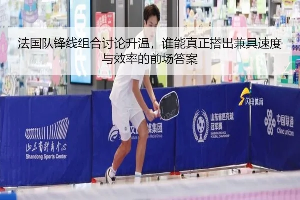 法国队锋线组合讨论升温，谁能真正搭出兼具速度与效率的前场答案