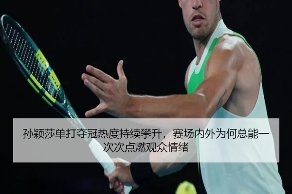 孙颖莎单打夺冠热度持续攀升，赛场内外为何总能一次次点燃观众情绪